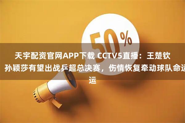 天宇配资官网APP下载 CCTV5直播：王楚钦、孙颖莎有望出战乒超总决赛，伤情恢复牵动球队命运