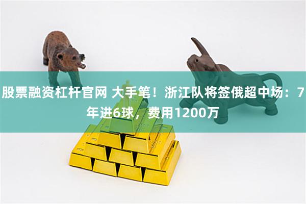 股票融资杠杆官网 大手笔!浙江队将签俄超中场:7年进6球,费用1200万