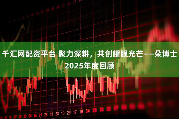 千汇网配资平台 聚力深耕,共创耀眼光芒——朵博士2025年度回顾