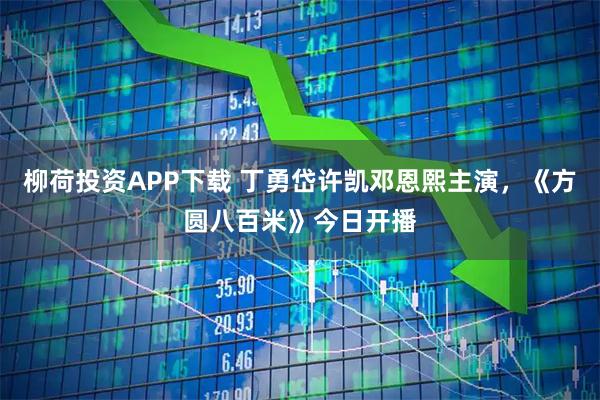 柳荷投资APP下载 丁勇岱许凯邓恩熙主演，《方圆八百米》今日开播
