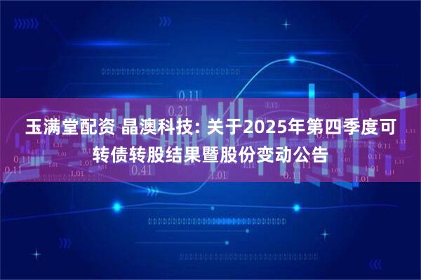 玉满堂配资 晶澳科技: 关于2025年第四季度可转债转股结果暨股份变动公告