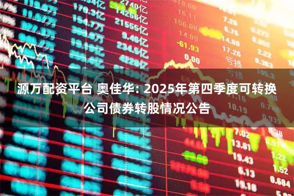 源万配资平台 奥佳华: 2025年第四季度可转换公司债券转股情况公告
