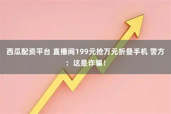 西瓜配资平台 直播间199元抢万元折叠手机 警方：这是诈骗！