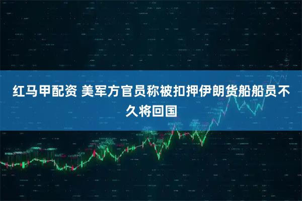 红马甲配资 美军方官员称被扣押伊朗货船船员不久将回国