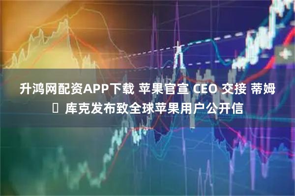 升鸿网配资APP下载 苹果官宣 CEO 交接 蒂姆・库克发布致全球苹果用户公开信
