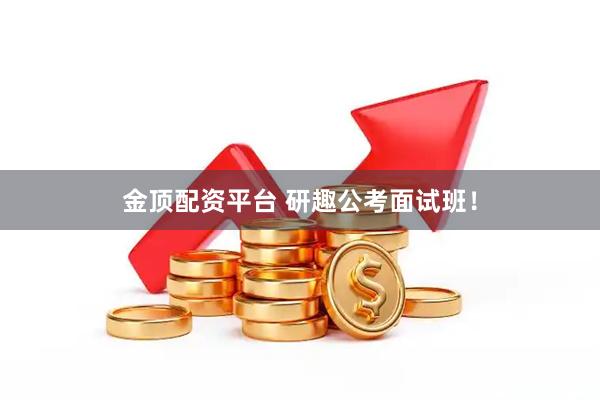 金顶配资平台 研趣公考面试班！