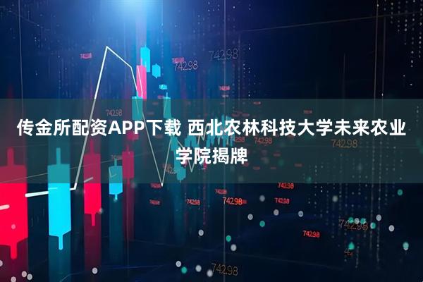 传金所配资APP下载 西北农林科技大学未来农业学院揭牌