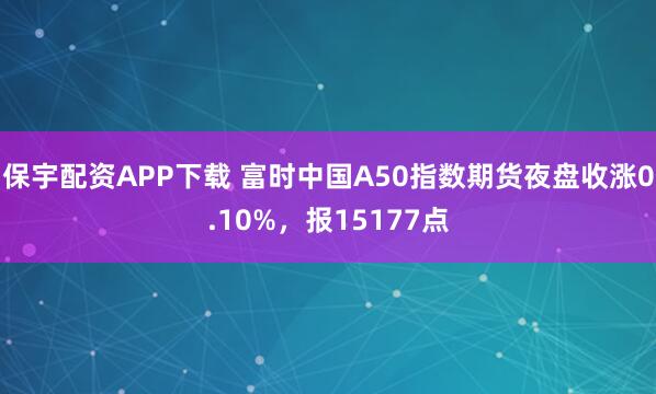 保宇配资APP下载 富时中国A50指数期货夜盘收涨0.10%，报15177点