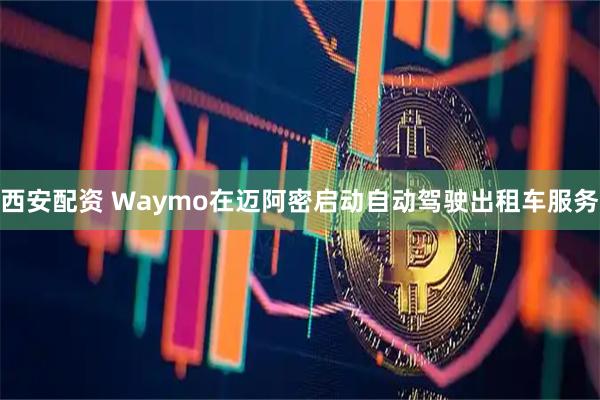 西安配资 Waymo在迈阿密启动自动驾驶出租车服务