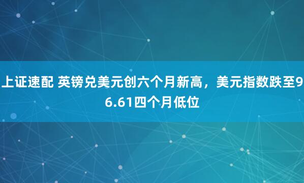 上证速配 英镑兑美元创六个月新高，美元指数跌至96.61四个月低位