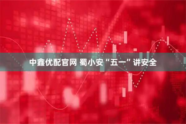 中鑫优配官网 蜀小安“五一”讲安全