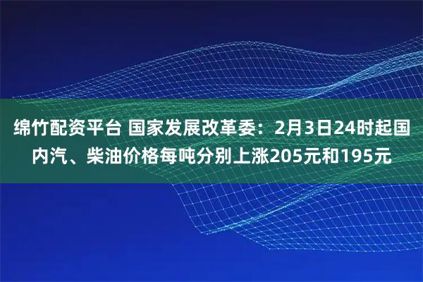 绵竹配资平台 国家发展改革委：2月3日24时起国内汽、柴油价格每吨分别上涨205元和195元