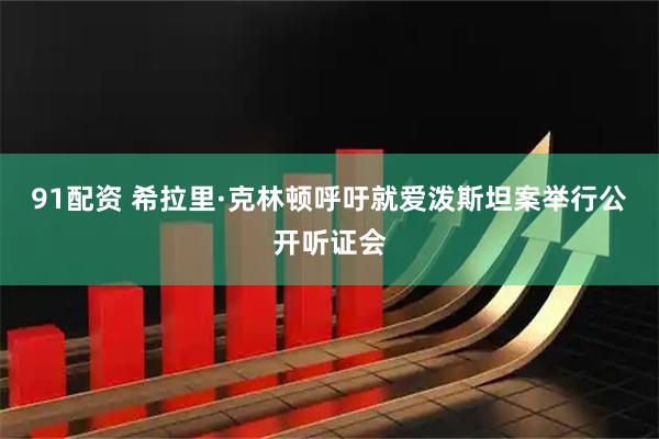 91配资 希拉里·克林顿呼吁就爱泼斯坦案举行公开听证会