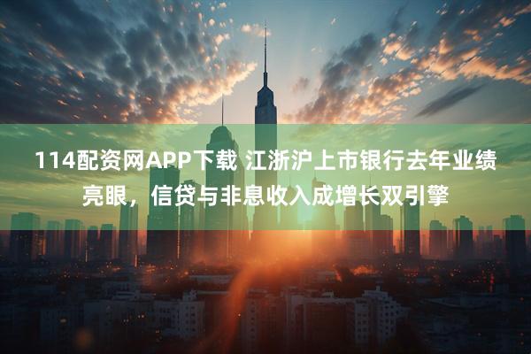 114配资网APP下载 江浙沪上市银行去年业绩亮眼，信贷与非息收入成增长双引擎