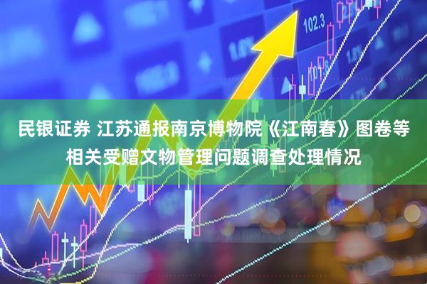 民银证券 江苏通报南京博物院《江南春》图卷等相关受赠文物管理问题调查处理情况