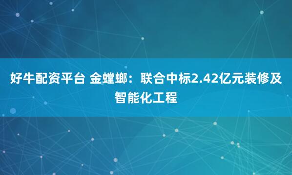 好牛配资平台 金螳螂：联合中标2.42亿元装修及智能化工程
