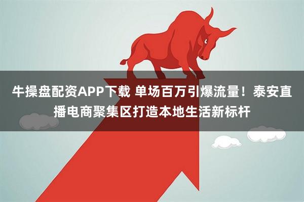 牛操盘配资APP下载 单场百万引爆流量！泰安直播电商聚集区打造本地生活新标杆