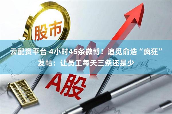 云配资平台 4小时45条微博！追觅俞浩“疯狂”发帖：让员工每天三条还是少