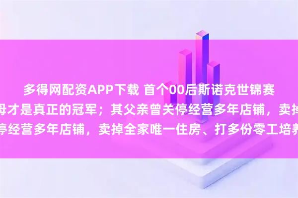 多得网配资APP下载 首个00后斯诺克世锦赛冠军，吴宜泽：我的父母才是真正的冠军；其父亲曾关停经营多年店铺，卖掉全家唯一住房、打多份零工培养儿子