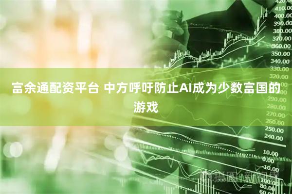 富余通配资平台 中方呼吁防止AI成为少数富国的游戏
