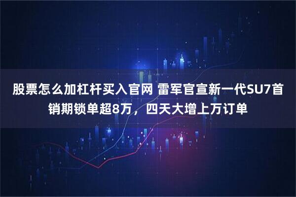 股票怎么加杠杆买入官网 雷军官宣新一代SU7首销期锁单超8万，四天大增上万订单
