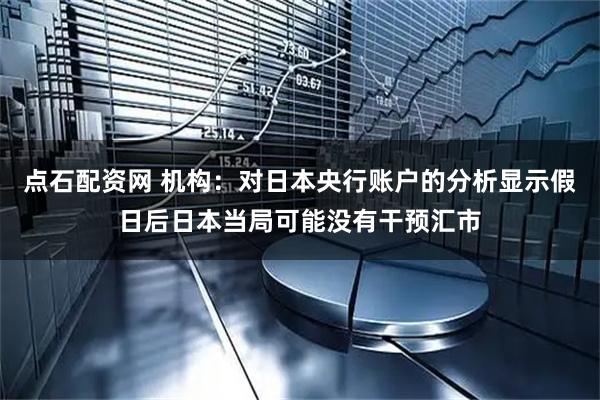 点石配资网 机构：对日本央行账户的分析显示假日后日本当局可能没有干预汇市