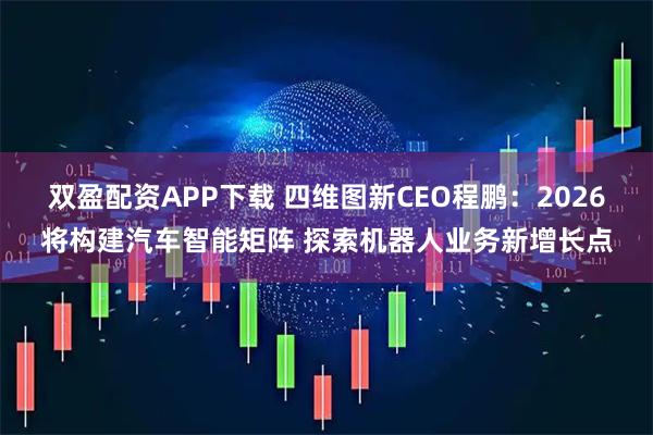 双盈配资APP下载 四维图新CEO程鹏：2026将构建汽车智能矩阵 探索机器人业务新增长点