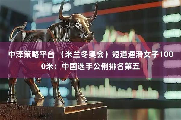 中泽策略平台 （米兰冬奥会）短道速滑女子1000米：中国选手公俐排名第五