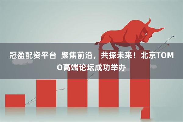 冠盈配资平台  聚焦前沿，共探未来！北京TOMO高端论坛成功举办