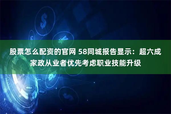 股票怎么配资的官网 58同城报告显示：超六成家政从业者优先考虑职业技能升级